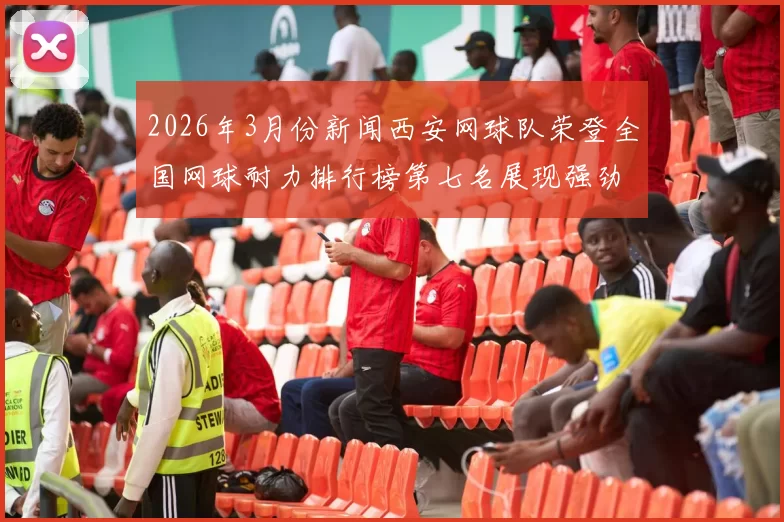 2026年3月份新闻西安网球队荣登全国网球耐力排行榜第七名展现强劲实力