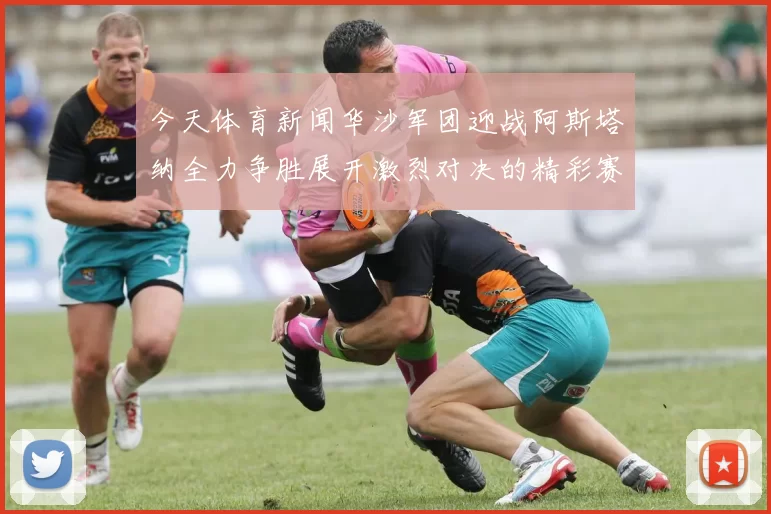 今天体育新闻华沙军团迎战阿斯塔纳全力争胜展开激烈对决的精彩赛事分析