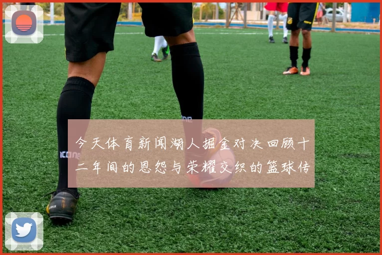 今天体育新闻湖人掘金对决回顾十二年间的恩怨与荣耀交织的篮球传奇